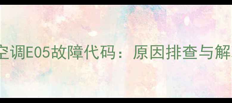 三菱重工海尔空调E05故障代码原因排查与解决方法全指南