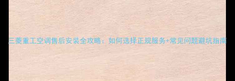 图片 三菱重工空调售后安装全攻略：如何选择正规服务+常见问题避坑指南