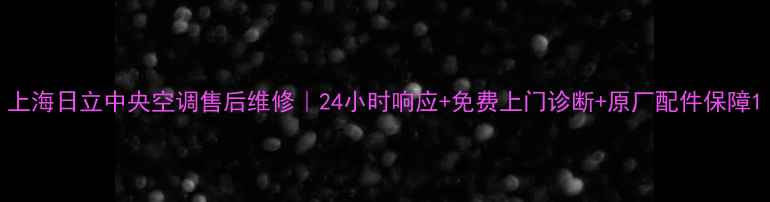 上海日立中央空调售后维修24小时响应免费上门诊断原厂配件保障