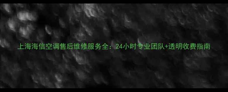 图片 上海海信空调售后维修服务全：24小时专业团队+透明收费指南