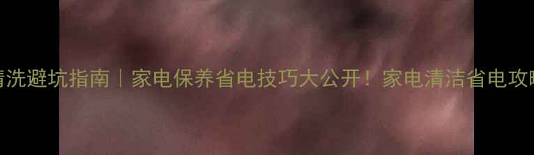中央空调清洗避坑指南家电保养省电技巧大公开家电清洁省电攻略空调清洗
