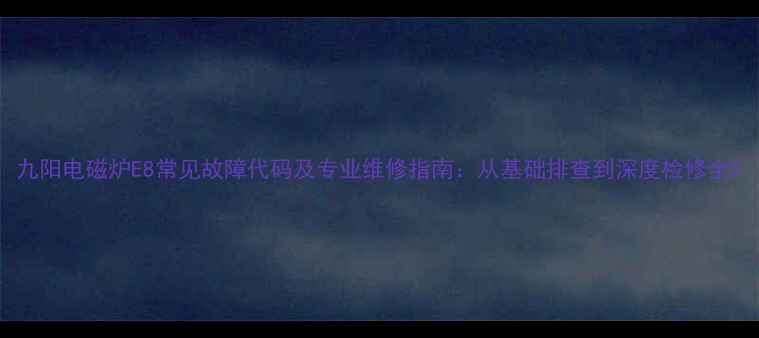 图片 九阳电磁炉E8常见故障代码及专业维修指南：从基础排查到深度检修全2