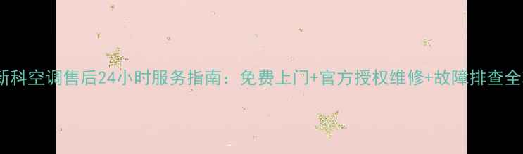 图片 余姚新科空调售后24小时服务指南：免费上门+官方授权维修+故障排查全攻略1