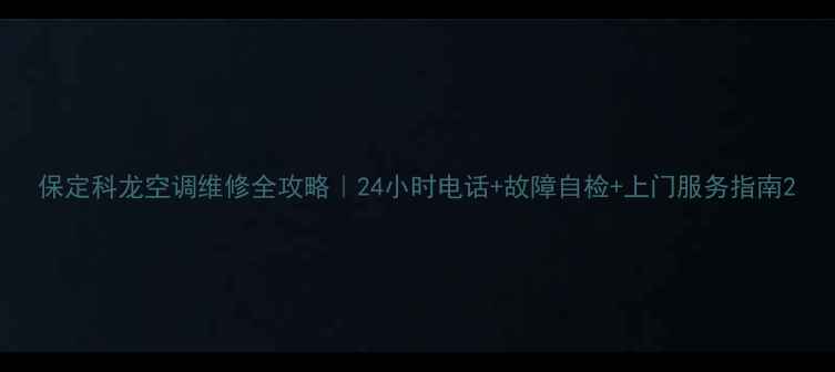保定科龙空调维修全攻略24小时电话故障自检上门服务指南