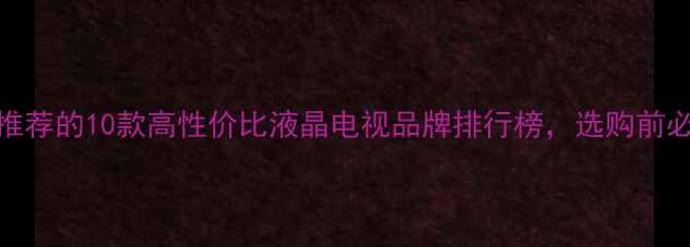 值得推荐的10款高性价比液晶电视品牌排行榜选购前必看