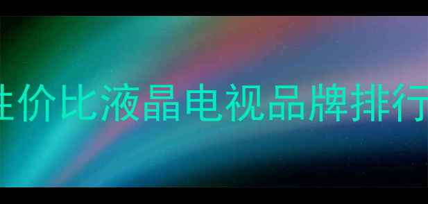 图片 值得推荐的10款高性价比液晶电视品牌排行榜，选购前必看！1