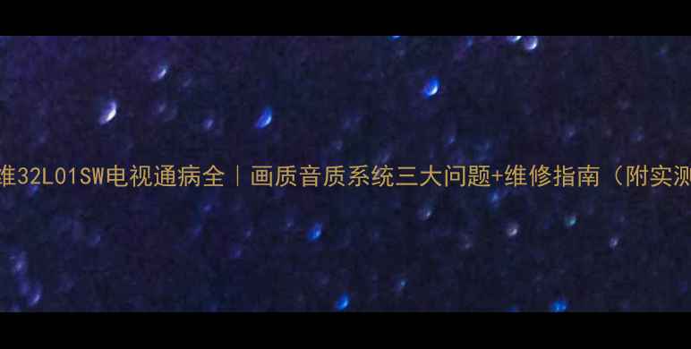 创维32L01SW电视通病全画质音质系统三大问题维修指南附实测