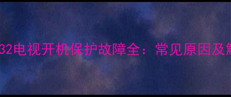 创维32L32电视开机保护故障全常见原因及解决方法