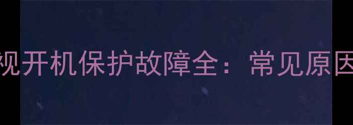 图片 创维32L32电视开机保护故障全：常见原因及解决方法2