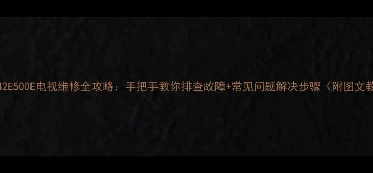图片 创维42E500E电视维修全攻略：手把手教你排查故障+常见问题解决步骤（附图文教程）