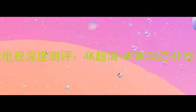 创维M5555英寸智能电视深度测评4K超清MEMC动态补偿家庭影院新标杆