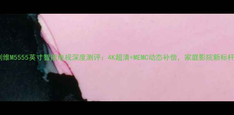图片 创维M5555英寸智能电视深度测评：4K超清+MEMC动态补偿，家庭影院新标杆2
