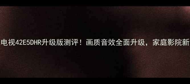 图片 创维电视42E5DHR升级版测评！画质音效全面升级，家庭影院新选择