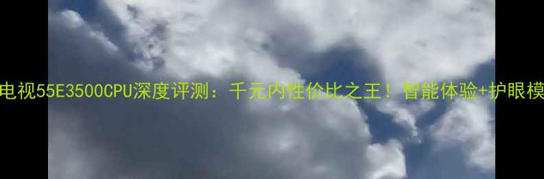 创维电视55E3500CPU深度评测千元内性价比之王智能体验护眼模式全