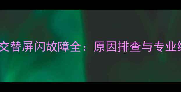 图片 创维电视交替屏闪故障全：原因排查与专业维修指南2