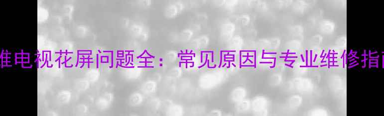 创维电视花屏问题全常见原因与专业维修指南