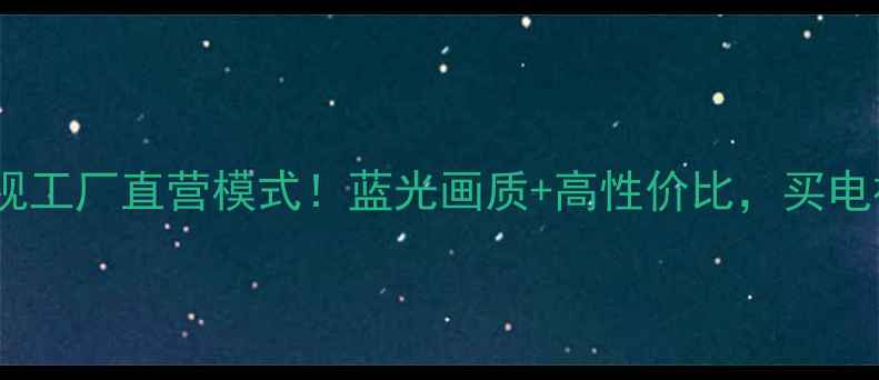 创维网络电视工厂直营模式蓝光画质高性价比买电视必看攻略