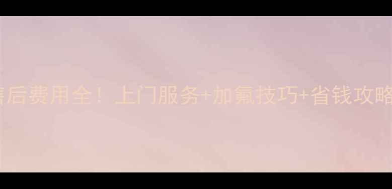 图片 北京中央空调加氟售后费用全！上门服务+加氟技巧+省钱攻略（附免费报价单）2