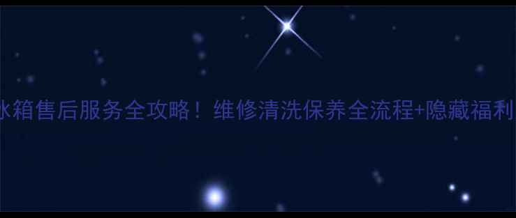 北京海尔冰箱售后服务全攻略维修清洗保养全流程隐藏福利大公开