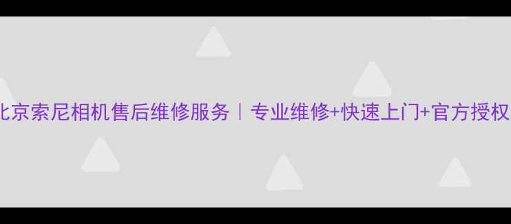 北京索尼相机售后维修服务专业维修快速上门官方授权