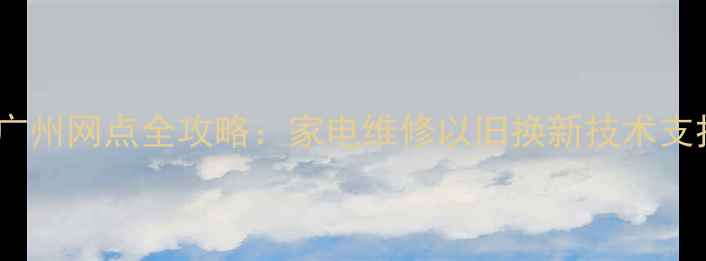 图片 华为售后服务广州网点全攻略：家电维修以旧换新技术支持一站式解决2