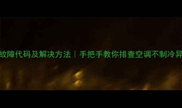 华凌空调柜机常见故障代码及解决方法手把手教你排查空调不制冷异响停机等20问题