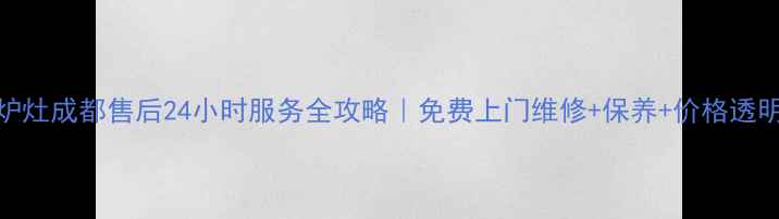 华帝炉灶成都售后24小时服务全攻略免费上门维修保养价格透明清单