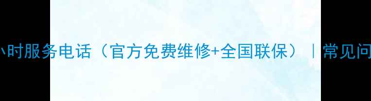 华帝燃气灶售后24小时服务电话官方免费维修全国联保常见问题解答及保养指南