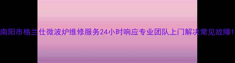 图片 南阳市格兰仕微波炉维修服务24小时响应专业团队上门解决常见故障1