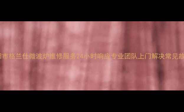图片 南阳市格兰仕微波炉维修服务24小时响应专业团队上门解决常见故障2