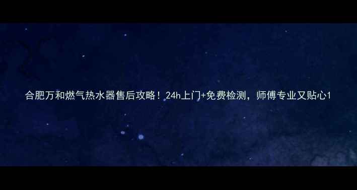 图片 合肥万和燃气热水器售后攻略！24h上门+免费检测，师傅专业又贴心1