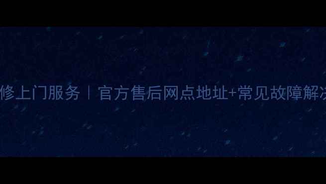 合肥电视维修上门服务官方售后网点地址常见故障解决指南