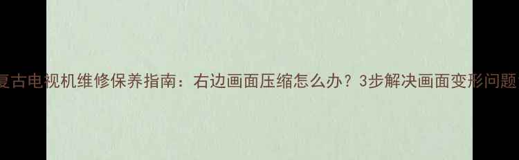 复古电视机维修保养指南右边画面压缩怎么办3步解决画面变形问题