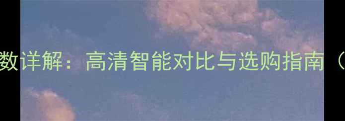 夏华电视机参数详解高清智能对比与选购指南附详细规格
