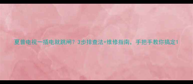 夏普电视一插电就跳闸3步排查法维修指南手把手教你搞定