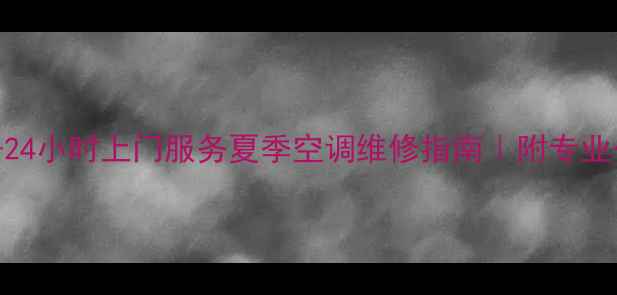 大渡口区空调维修电话24小时上门服务夏季空调维修指南附专业公司联系方式避坑攻略