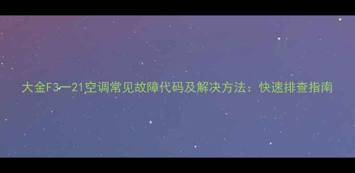 大金F3一21空调常见故障代码及解决方法快速排查指南
