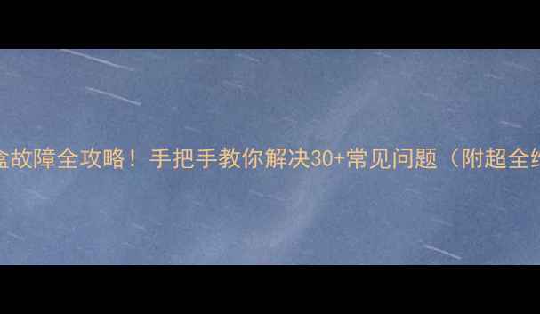 图片 天诚机顶盒故障全攻略！手把手教你解决30+常见问题（附超全维修视频）