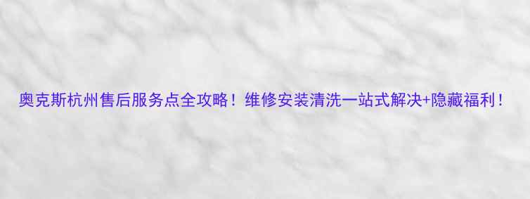 图片 奥克斯杭州售后服务点全攻略！维修安装清洗一站式解决+隐藏福利！