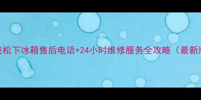 宁波松下冰箱售后电话24小时维修服务全攻略最新版