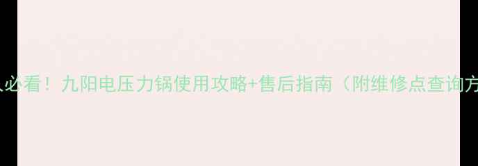 安庆人必看九阳电压力锅使用攻略售后指南附维修点查询方式