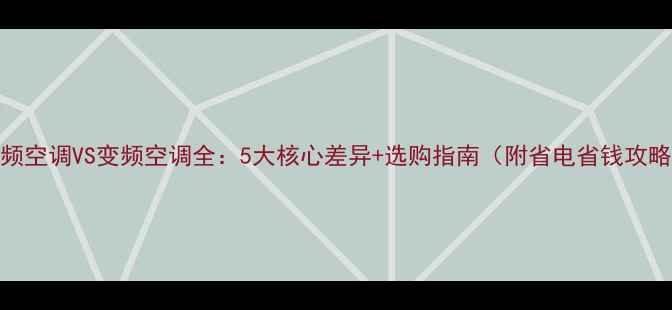 图片 定频空调VS变频空调全：5大核心差异+选购指南（附省电省钱攻略）