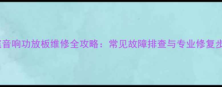 图片 家庭音响功放板维修全攻略：常见故障排查与专业修复步骤2