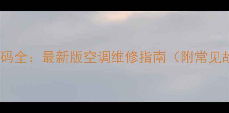 家用空调故障代码全最新版空调维修指南附常见故障处理方案