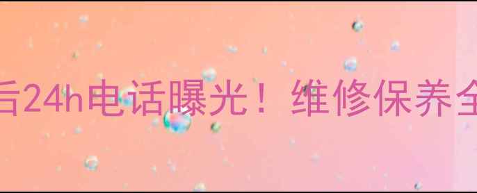 家电售后24h电话曝光维修保养全攻略