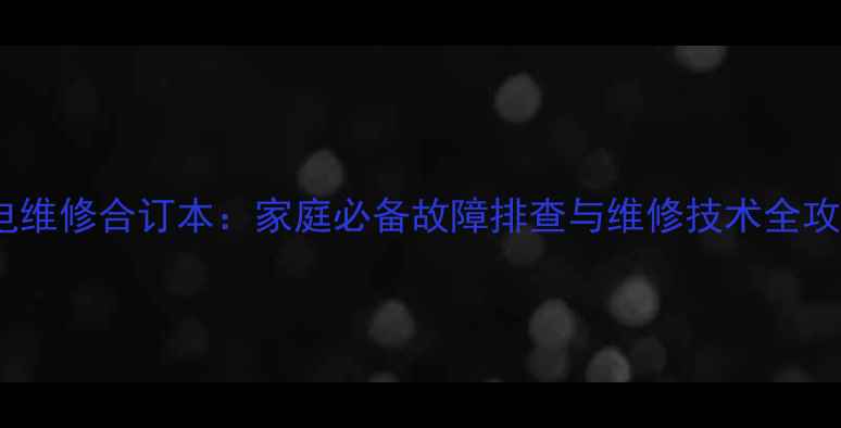 家电维修合订本家庭必备故障排查与维修技术全攻略