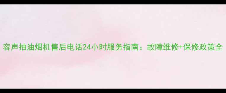 图片 容声抽油烟机售后电话24小时服务指南：故障维修+保修政策全