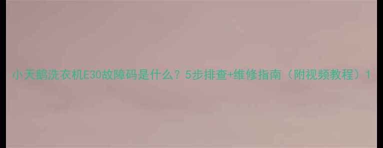 图片 小天鹅洗衣机E30故障码是什么？5步排查+维修指南（附视频教程）1