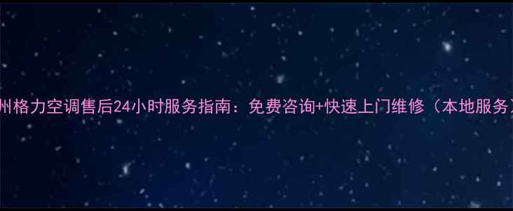 常州格力空调售后24小时服务指南免费咨询快速上门维修本地服务