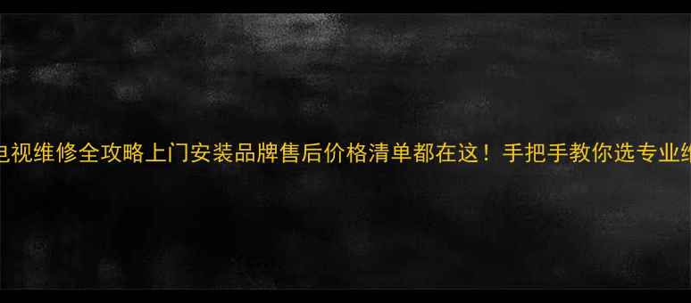 图片 常熟电视维修全攻略上门安装品牌售后价格清单都在这！手把手教你选专业维修点